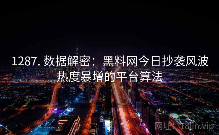 1287. 数据解密:黑料网今日抄袭风波热度暴增的平台算法 1287. 数据解密:黑料网今日抄袭风波热度暴增的平台算法