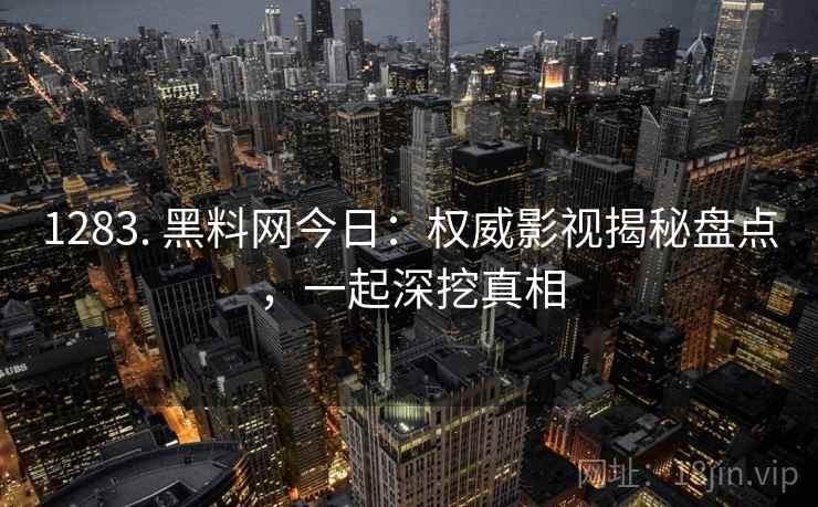 1283. 黑料网今日:权威影视揭秘盘点,一起深挖真相 1283. 黑料网今日:权威影视揭秘盘点,一起深挖真相