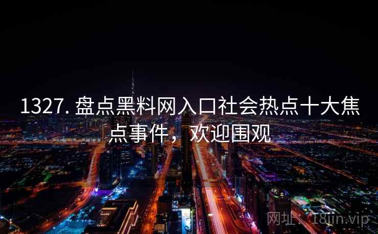 1327. 盘点黑料网入口社会热点十大焦点事件,欢迎围观 1327. 盘点黑料网入口社会热点十大焦点事件,欢迎围观