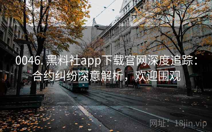 0046. 黑料社app下载官网深度追踪:合约纠纷深意解析,欢迎围观 0046. 黑料社app下载官网深度追踪:合约纠纷深意解析,欢迎围观