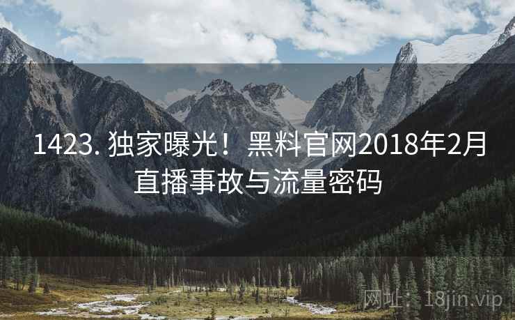 1423. 独家曝光!黑料官网2018年2月直播事故与流量密码 1423. 独家曝光!黑料官网2018年2月直播事故与流量密码
