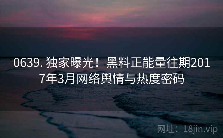 0639. 独家曝光!黑料正能量往期2017年3月网络舆情与热度密码 0639. 独家曝光!黑料正能量往期2017年3月网络舆情与热度密码