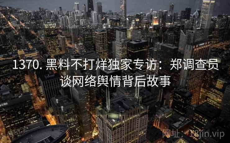 1370. 黑料不打烊独家专访:郑调查员谈网络舆情背后故事 1370. 黑料不打烊独家专访:郑调查员谈网络舆情背后故事