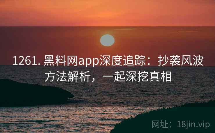 1261. 黑料网app深度追踪:抄袭风波方法解析,一起深挖真相 1261. 黑料网app深度追踪:抄袭风波方法解析,一起深挖真相