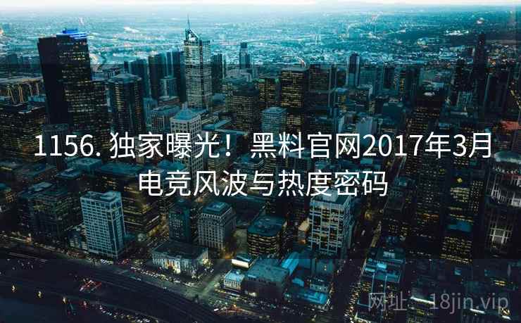 1156. 独家曝光!黑料官网2017年3月电竞风波与热度密码 1156. 独家曝光!黑料官网2017年3月电竞风波与热度密码