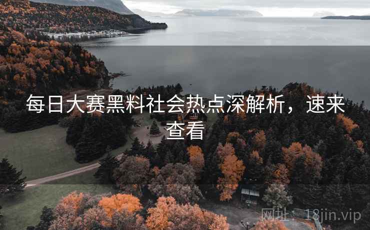 每日大赛黑料社会热点深解析,速来查看 每日大赛黑料社会热点深解析,速来查看