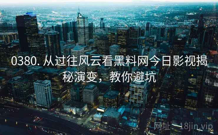 0380. 从过往风云看黑料网今日影视揭秘演变,教你避坑 0380. 从过往风云看黑料网今日影视揭秘演变,教你避坑