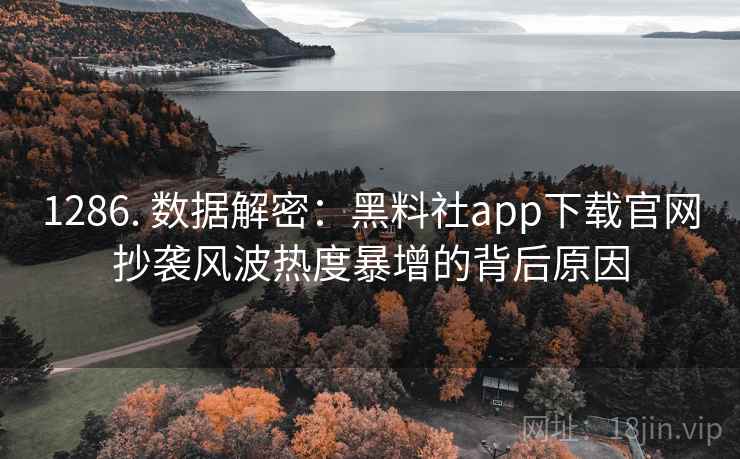 1286. 数据解密:黑料社app下载官网抄袭风波热度暴增的背后原因 1286. 数据解密:黑料社app下载官网抄袭风波热度暴增的背后原因