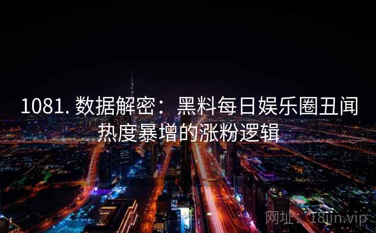 1081. 数据解密:黑料每日娱乐圈丑闻热度暴增的涨粉逻辑 1081. 数据解密:黑料每日娱乐圈丑闻热度暴增的涨粉逻辑