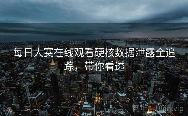 每日大赛在线观看硬核数据泄露全追踪,带你看透 每日大赛在线观看硬核数据泄露全追踪,带你看透