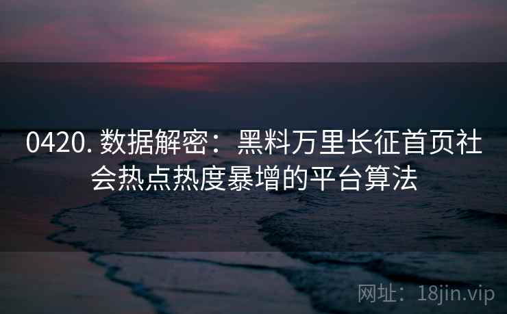0420. 数据解密:黑料万里长征首页社会热点热度暴增的平台算法 0420. 数据解密:黑料万里长征首页社会热点热度暴增的平台算法