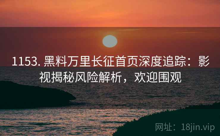 1153. 黑料万里长征首页深度追踪:影视揭秘风险解析,欢迎围观 1153. 黑料万里长征首页深度追踪:影视揭秘风险解析,欢迎围观