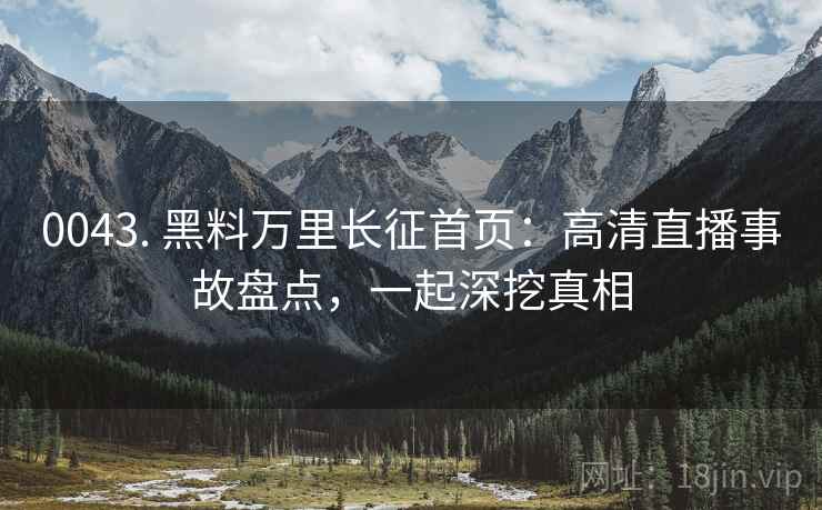 0043. 黑料万里长征首页:高清直播事故盘点,一起深挖真相 0043. 黑料万里长征首页:高清直播事故盘点,一起深挖真相