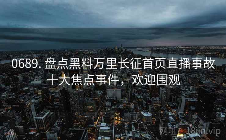 0689. 盘点黑料万里长征首页直播事故十大焦点事件,欢迎围观 0689. 盘点黑料万里长征首页直播事故十大焦点事件,欢迎围观