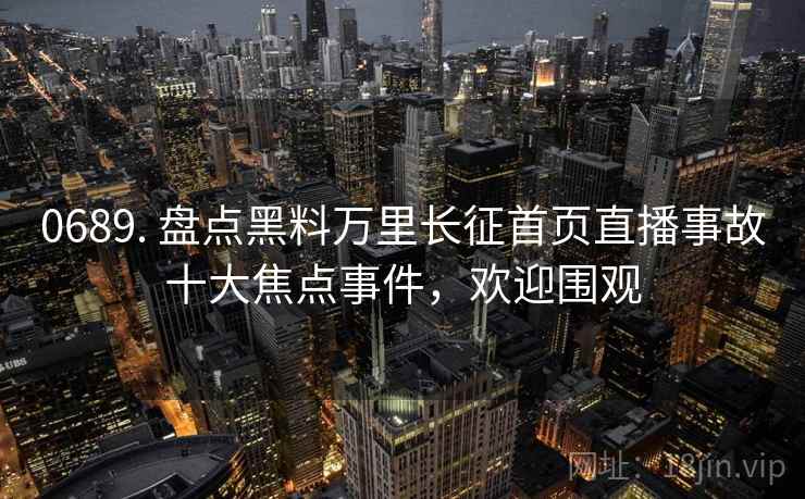 0689. 盘点黑料万里长征首页直播事故十大焦点事件,欢迎围观 0689. 盘点黑料万里长征首页直播事故十大焦点事件,欢迎围观