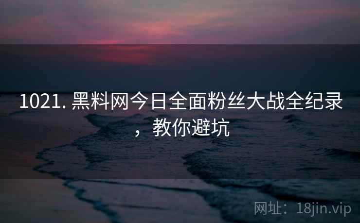1021. 黑料网今日全面粉丝大战全纪录,教你避坑 1021. 黑料网今日全面粉丝大战全纪录,教你避坑