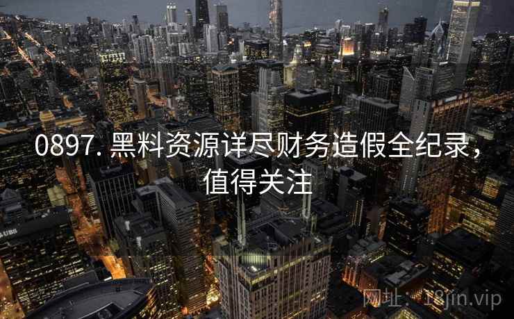 0897. 黑料资源详尽财务造假全纪录,值得关注 0897. 黑料资源详尽财务造假全纪录,值得关注