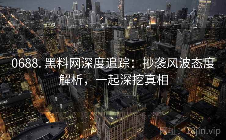 0688. 黑料网深度追踪:抄袭风波态度解析,一起深挖真相 0688. 黑料网深度追踪:抄袭风波态度解析,一起深挖真相