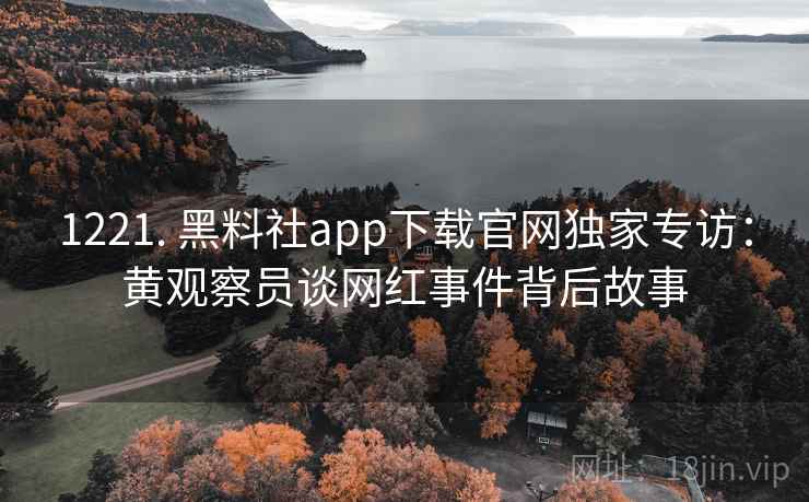 1221. 黑料社app下载官网独家专访:黄观察员谈网红事件背后故事 1221. 黑料社app下载官网独家专访:黄观察员谈网红事件背后故事