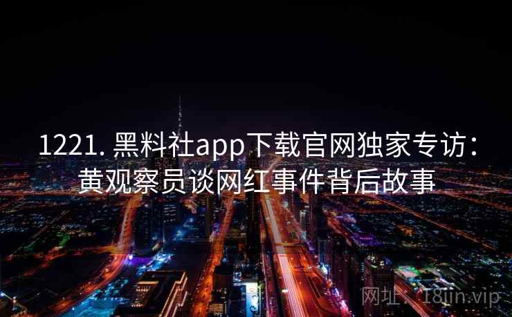 1221. 黑料社app下载官网独家专访:黄观察员谈网红事件背后故事 1221. 黑料社app下载官网独家专访:黄观察员谈网红事件背后故事