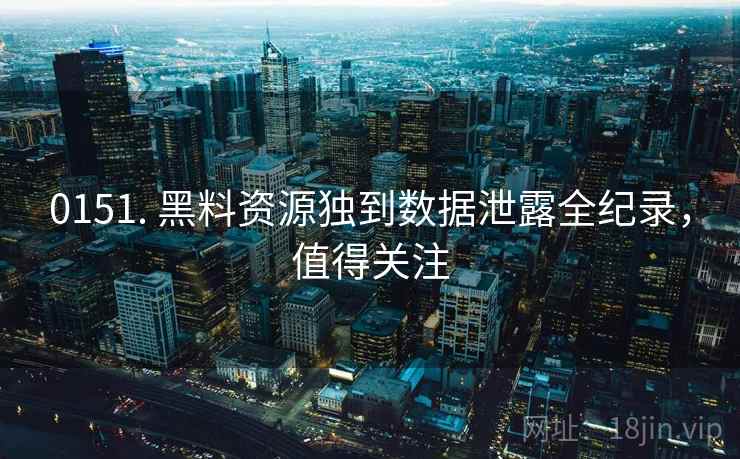 0151. 黑料资源独到数据泄露全纪录,值得关注 0151. 黑料资源独到数据泄露全纪录,值得关注