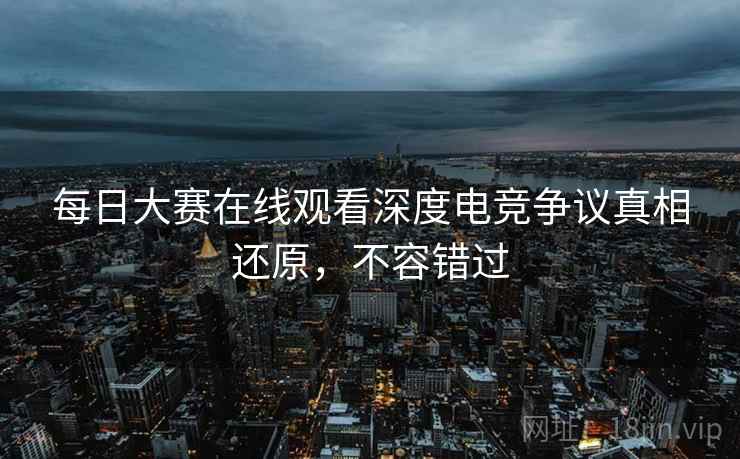 每日大赛在线观看深度电竞争议真相还原,不容错过 每日大赛在线观看深度电竞争议真相还原,不容错过
