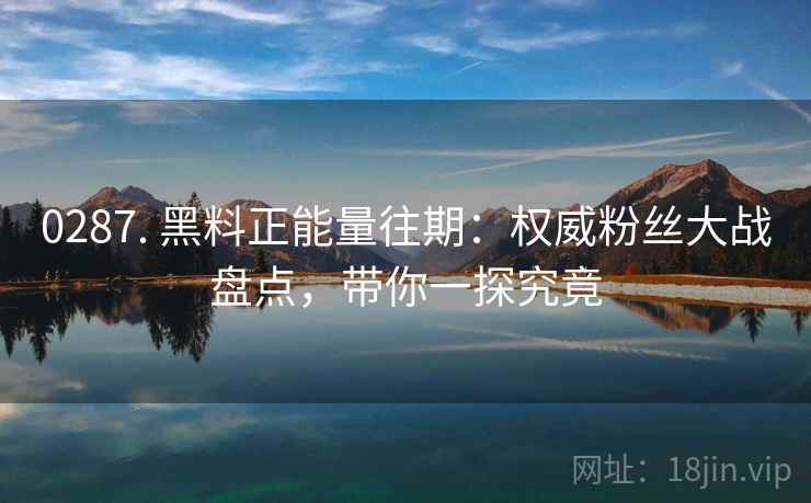 0287. 黑料正能量往期:权威粉丝大战盘点,带你一探究竟 0287. 黑料正能量往期:权威粉丝大战盘点,带你一探究竟