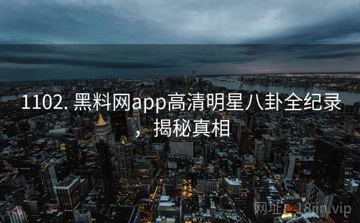 1102. 黑料网app高清明星八卦全纪录,揭秘真相 1102. 黑料网app高清明星八卦全纪录,揭秘真相