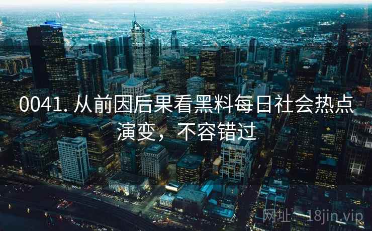 0041. 从前因后果看黑料每日社会热点演变,不容错过 0041. 从前因后果看黑料每日社会热点演变,不容错过