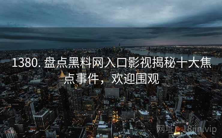 1380. 盘点黑料网入口影视揭秘十大焦点事件,欢迎围观 1380. 盘点黑料网入口影视揭秘十大焦点事件,欢迎围观