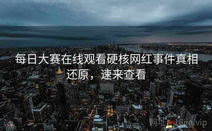 每日大赛在线观看硬核网红事件真相还原,速来查看 每日大赛在线观看硬核网红事件真相还原,速来查看