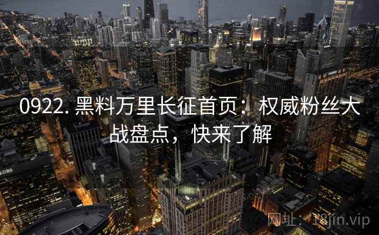 0922. 黑料万里长征首页:权威粉丝大战盘点,快来了解 0922. 黑料万里长征首页:权威粉丝大战盘点,快来了解